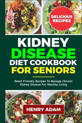 Kidney Disease Diet Cookbook for Seniors: Renal Friendly Recipes To Manage Chronic Kidney Disease For Healthy Living