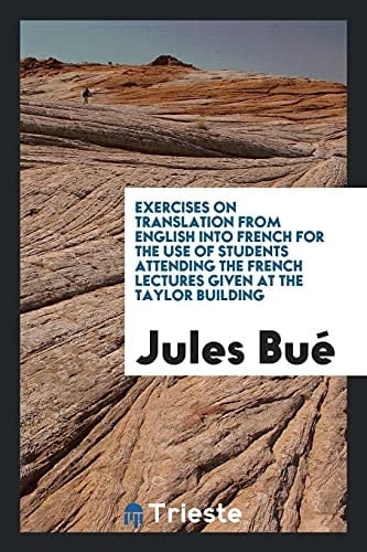 Exercises on Translation from English Into French for the Use of Students Attending the French Lectures Given at the Taylor Building