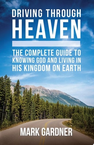 Driving Through Heaven The Complete Guide to Knowing God and Living in His Kingdom on Earth