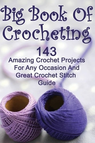 Big Book Of Crocheting 143 Amazing Crochet Projects For Any Occasion And Great Crochet Stitch Guide: (Crochet Accessories, Crochet Patterns, Crochet Books, Easy Crocheting)