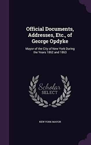 Official Documents, Addresses, Etc. , of George Opdyke Mayor of the City of New York During the Years 1862 And 1863