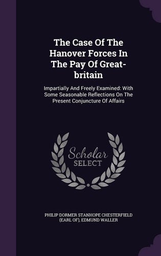The Case Of The Hanover Forces In The Pay Of Great-britain Impartially And Freely Examined: With Some Seasonable Reflections On The Present Conjuncture Of Affairs