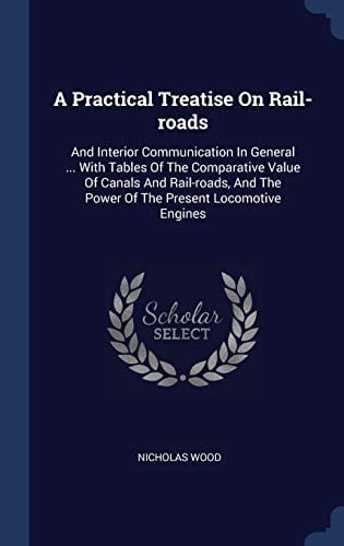 A Practical Treatise on Rail-Roads And Interior Communication in General ... with Tables of the Comparative Value of Canals and Rail-Roads, and the Power of the Present Locomotive Engines