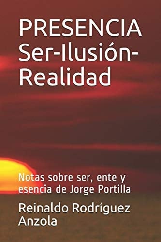 PRESENCIA Ser-Ilusión-Realidad Notas Sobre Ser, Ente y Esencia de Jorge Portilla