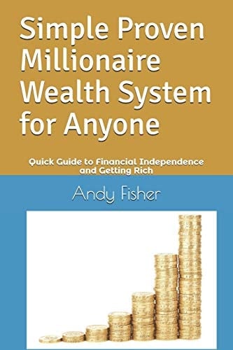 Simple Proven Millionaire Wealth System for Anyone Your Quick Guide to Financial Independence and Getting Rich
