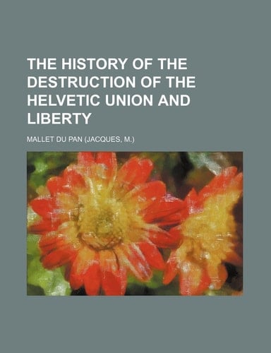 The history of the destruction of the Helvetic union and liberty