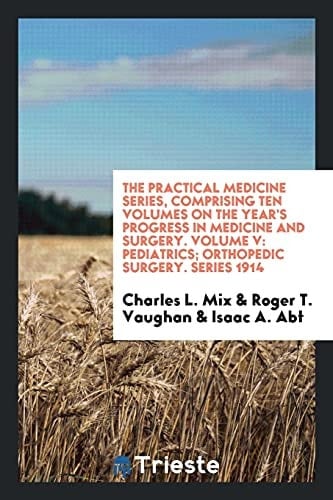 The Practical Medicine Series, Comprising Ten Volumes on the Year's Progress in Medicine and Surgery. Volume V Pediatrics; Orthopedic Surgery. Series 1914