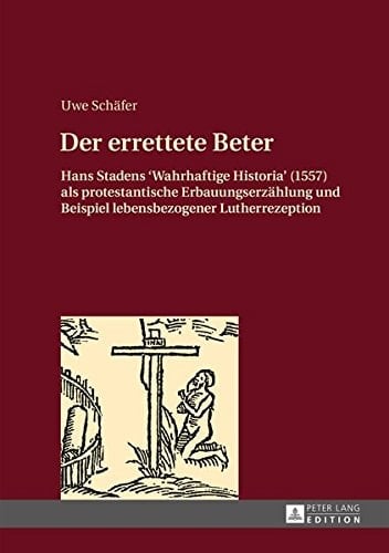 Der errettete Beter Hans Stadens "Wahrhaftige Historia" (1557) als protestantische Erbauungserzählung und Beispiel lebensbezogener Lutherrezeption