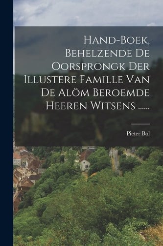 Hand-boek, Behelzende De Oorsprongk Der Illustere Famille Van De Alöm Beroemde Heeren Witsens ......