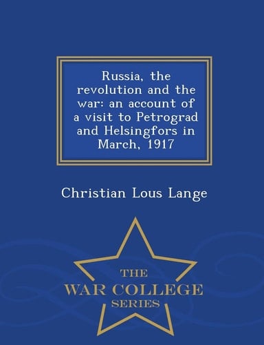 Russia, the Revolution and the War An Account of a Visit to Petrograd and Helsingfors in March, 1917 - War College Series