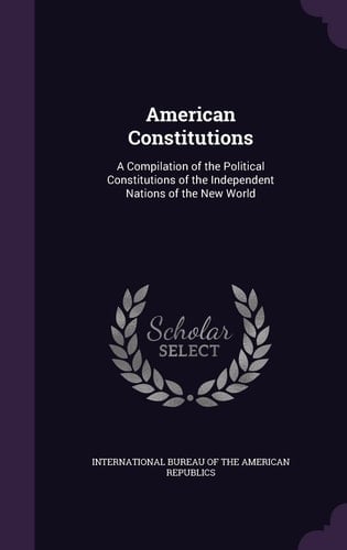 American Constitutions A Compilation of the Political Constitutions of the Independent Nations of the New World