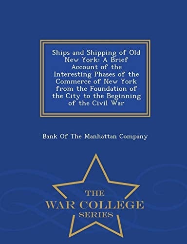 Ships and Shipping of Old New York A Brief Account of the Interesting Phases of the Commerce of New York from the Foundation of the City to the Beginning of the Civil War - War College Series