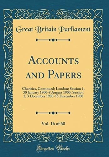Accounts and Papers, Vol. 16 Of 60 Charities, Continued; London; Session 1, 30 January 1900-8 August 1900; Session 2, 3 December 1900-15 December 1900 (Classic Reprint)