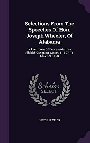 Selections from the Speeches of Hon. Joseph Wheeler, of Alabama In the House of Representatives, Fiftieith Congress, March 4, 1887, to March 3, 1889