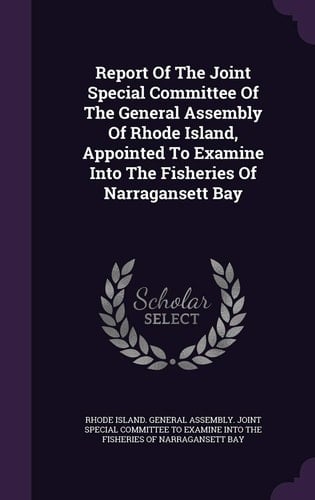 Report of the Joint Special Committee of the General Assembly of Rhode Island, Appointed to Examine Into the Fisheries of Narragansett Bay