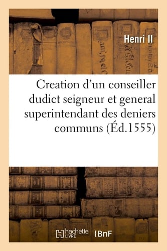Édict Faict Par Le Roy Sur Le Faict de la Creation d'Un Conseiller Dudict Seigneur Et General Superintendant Des Deniers Communs Des Villes Estans En Chascune Generalité de Son Royaume