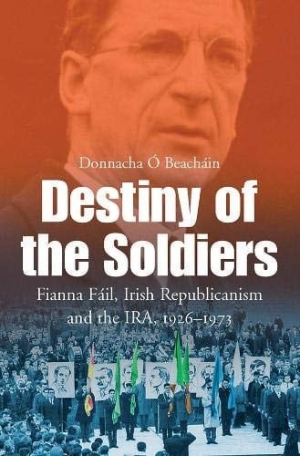Destiny of the Soldiers Fianna Fáil, Irish Republicianism and the IRA, 1926-1973