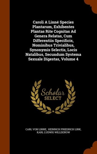 Caroli A Linné Species Plantarum, Exhibentes Plantas Rite Cognitas Ad Genera Relatas, Cum Differentiis Specificis, Nominibus Trivialibus, Synonymis Selectis, Locis Natalibus, Secundum Systema Sexuale Digestas, Volume 4