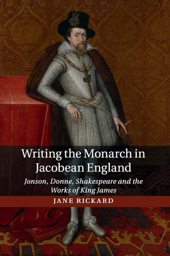 Writing the Monarch in Jacobean England Jonson, Donne, Shakespeare and the Works of King James