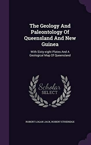 The Geology And Paleontology Of Queensland And New Guinea With Sixty-eight Plates And A Geological Map Of Queensland