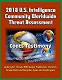 2018 U. S. Intelligence Community Worldwide Threat Assessment - Coats Testimony: Global Cyber Threats, WMD Nuclear Proliferation, Terrorism, Foreign Denial and Deception, Space and Counterspace