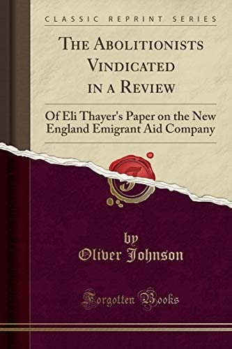 The Abolitionists Vindicated in a Review Of Eli Thayer's Paper on the New England Emigrant Aid Company (Classic Reprint)