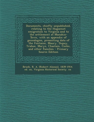Documents, Chiefly Unpublished, Relating to the Huguenot Emigration to Virginia and to the Settlement at Manakin-Town, with an Appendix of Genealogies