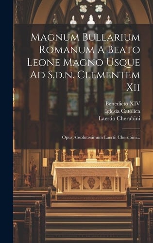 Magnum Bullarium Romanum A Beato Leone Magno Usque Ad S.d.n. Clementem Xii Opus Absolutissimum Laertii Cherubini...