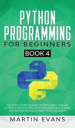Python Programming for Beginners - Book 4 The Crash Course to Learn the Truth About Lambada, Filter and Map Functions, While Mastering How to Work With Reverse Strings, Dynamic Typing and Objects