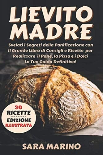 Lievito Madre Svelati I Segreti Della Panificazione con il Grande Libro Di Consigli e Ricette per Realizzare il Pane, la Pizza e I Dolci Come una Volta. la Tua Guida Definitiva!