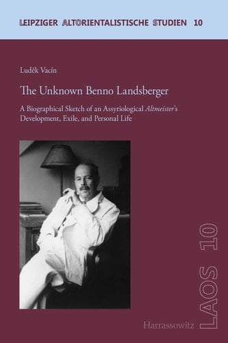 The Unknown Benno Landsberger A Biographical Sketch of an Assyriological "Altmeister's" Development, Exile, and Personal Life. In collaboration with Jitka Sýkorová