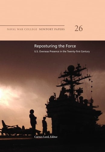 Reposturing the Force: U. S. Overseas Presence in the Twenty-First Century Naval War College Newport Papers 26