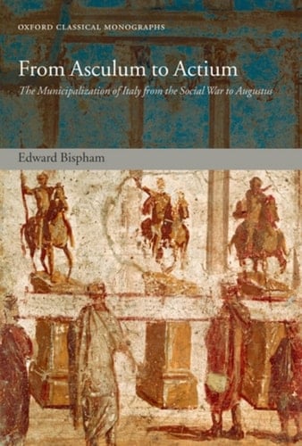 From Asculum to Actium: The Municipalization of Italy from the Social War to Augustus (Oxford Classical Monographs)
