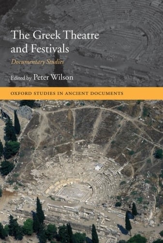 The Greek Theatre and Festivals: Documentary Studies (Oxford Studies in Ancient Documents)