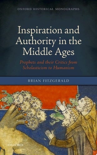 Inspiration and Authority in the Middle Ages: Prophets and their Critics from Scholasticism to Humanism (Oxford Historical Monographs)