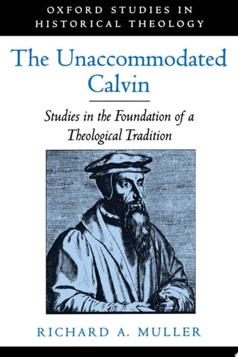 The Unaccommodated Calvin: Studies in the Foundation of a Theological Tradition (Oxford Studies in Historical Theology)