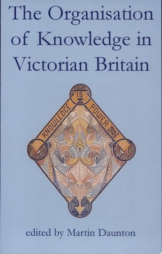 The Organisation of Knowledge in Victorian Britain (British Academy Centenary Monographs)