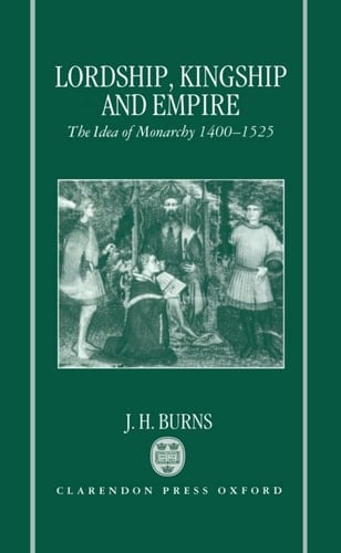 Lordship, Kingship, and Empire: The Idea of Monarchy, 1400-1525 (Carlyle Lectures)