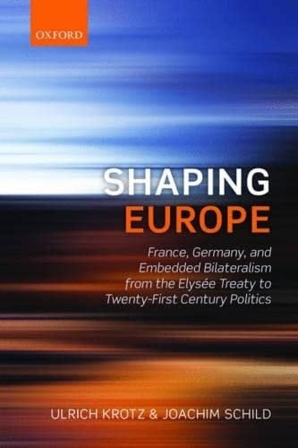 Shaping Europe: France, Germany, and Embedded Bilateralism from the Elysaee Treaty to Twenty-First Century Politics