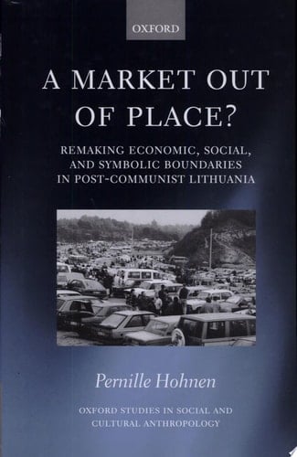 A Market out of Place?: Remaking Economic, Social, and Symbolic Boundaries in Post-Communist Lithuania (Oxford Studies in Social and Cultural Anthropology)