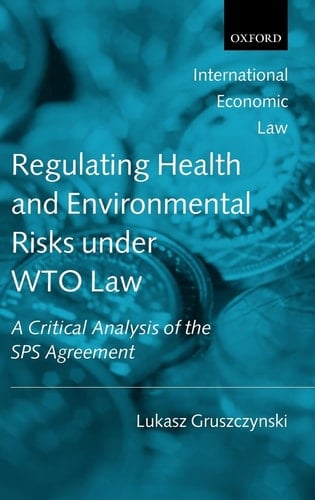 Regulating Health and Environmental Risks under WTO Law: A Critical Analysis of the SPS Agreement (International Economic Law Series)