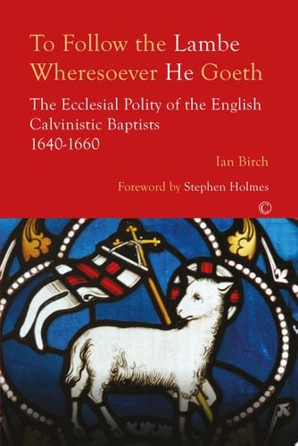 To Follow the Lambe Wheresoever He Goeth The Ecclesial Polity of the English Calvinistic Baptists 1640-1660
