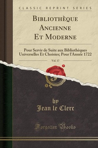 Bibliothèque Ancienne Et Moderne, Vol. 17 Pour Servir de Suite Aux Bibliothèques Universelles Et Choisies; Pour l'Année 1722 (Classic Reprint)