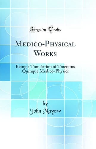 Medico-Physical Works Being a Translation of Tractatus Quinque Medico-Physici (Classic Reprint)