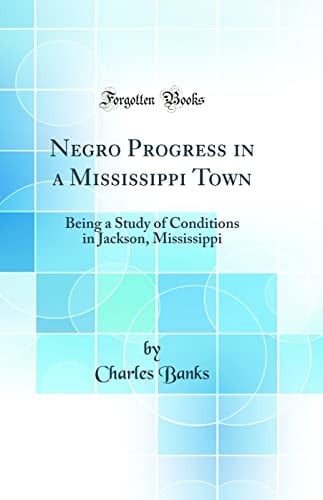Negro Progress in a Mississippi Town Being a Study of Conditions in Jackson, Mississippi (Classic Reprint)