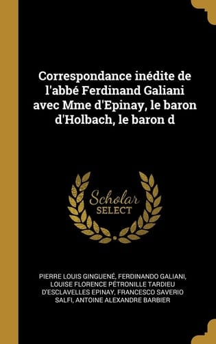 Correspondance inédite de l'Abbé Ferdinand Galiani Avec Mme d'Epinay, le Baron d'Holbach, le Baron D