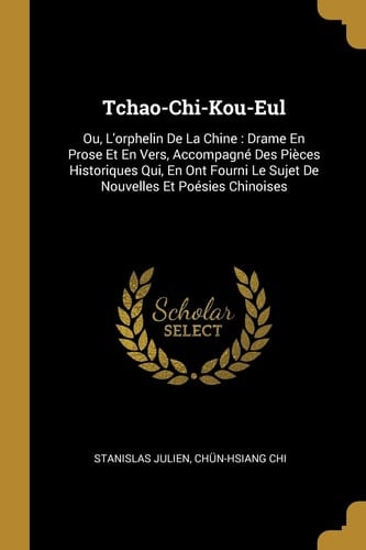 Tchao-Chi-Kou-Eul Ou, L'orphelin De La Chine: Drame En Prose Et En Vers, Accompagné Des Pièces Historiques Qui, En Ont Fourni Le Sujet De Nouvelles Et Poésies Chinoises
