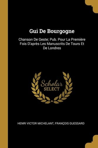 Gui De Bourgogne Chanson De Geste; Pub. Pour La Première Fois D'après Les Manuscrits De Tours Et De Londres