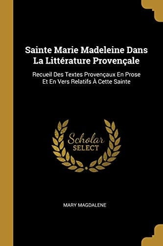 Sainte Marie Madeleine Dans La Littérature Provençale Recueil Des Textes Provençaux En Prose Et En Vers Relatifs À Cette Sainte