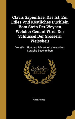 Clavis Sapientiae, Das Ist, Ein Edles Vnd Köstliches Büchlein Vom Stein Der Weysen Welcher Genant Wird, Der Schlüssel Der Grössern Weissheit Voretlich Hundert Jahren In Lateinischer Sprache Beschreiben